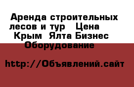 Аренда строительных лесов и тур › Цена ­ 5 - Крым, Ялта Бизнес » Оборудование   